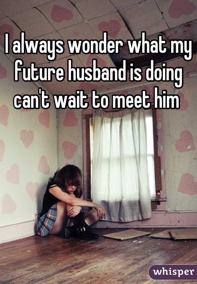 I always wonder what my future husband is doing can't wait to meet him 