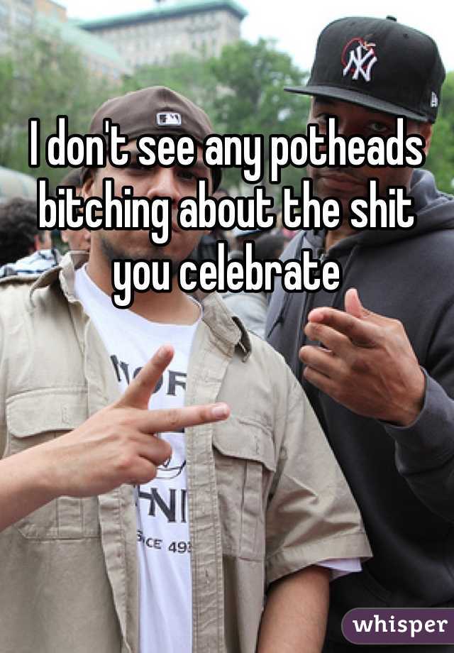 I don't see any potheads bitching about the shit you celebrate 