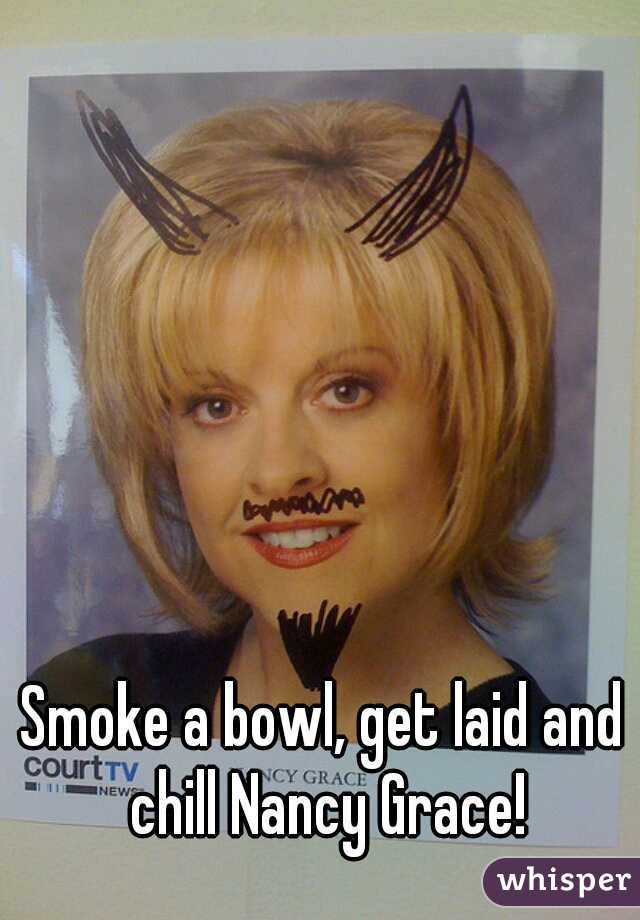 Smoke a bowl, get laid and chill Nancy Grace!
