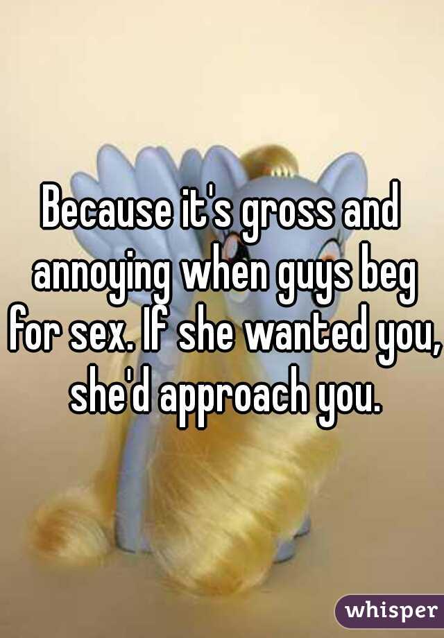 Because it's gross and annoying when guys beg for sex. If she wanted you, she'd approach you.