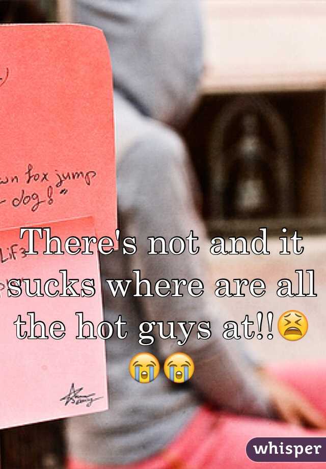 There's not and it sucks where are all the hot guys at!!😫😭😭