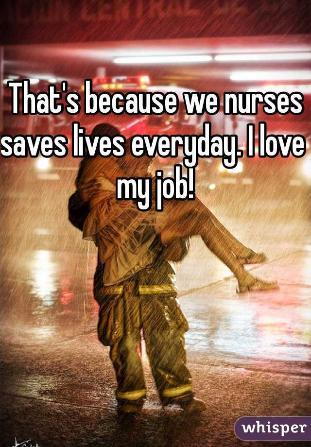 That's because we nurses saves lives everyday. I love my job!