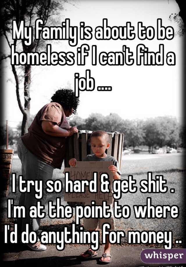 My family is about to be homeless if I can't find a job .... 



I try so hard & get shit . 
I'm at the point to where I'd do anything for money ..