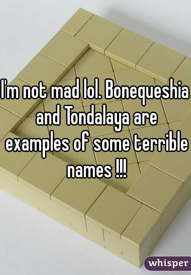 I'm not mad lol. Bonequeshia and Tondalaya are examples of some terrible names !!!