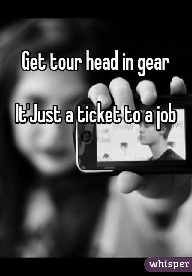 Get tour head in gear 

It'Just a ticket to a job