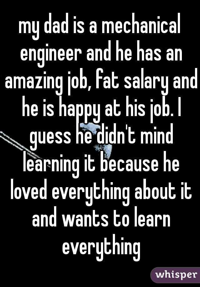 my dad is a mechanical engineer and he has an amazing job, fat salary and he is happy at his job. I guess he didn't mind learning it because he loved everything about it and wants to learn everything