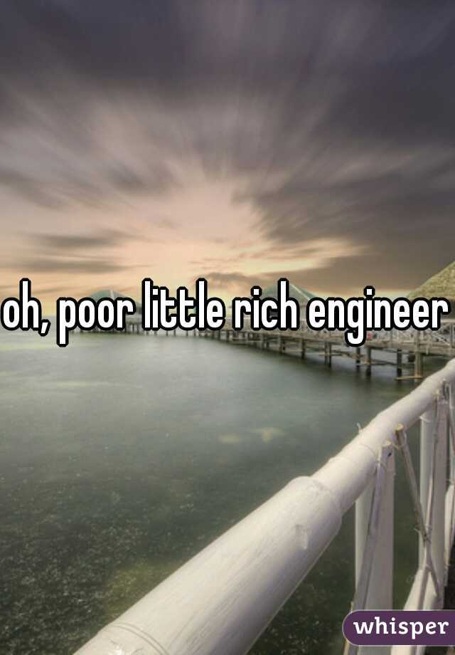 oh, poor little rich engineers