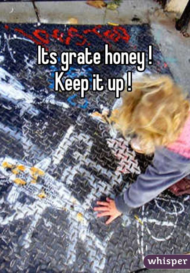Its grate honey ! 
Keep it up ! 