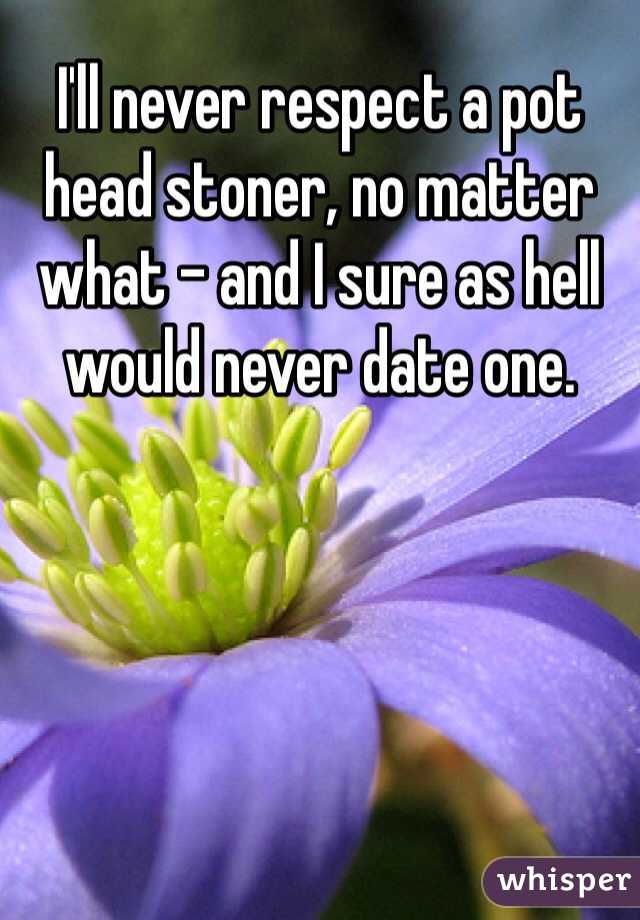 I'll never respect a pot head stoner, no matter what - and I sure as hell would never date one. 