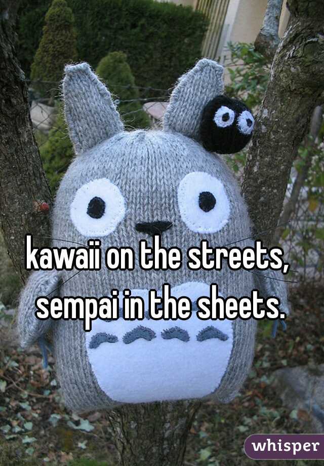 kawaii on the streets, sempai in the sheets.