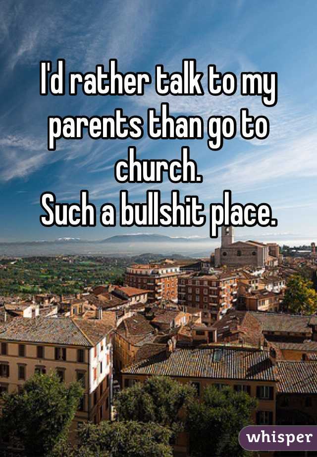 I'd rather talk to my parents than go to church. 
Such a bullshit place. 