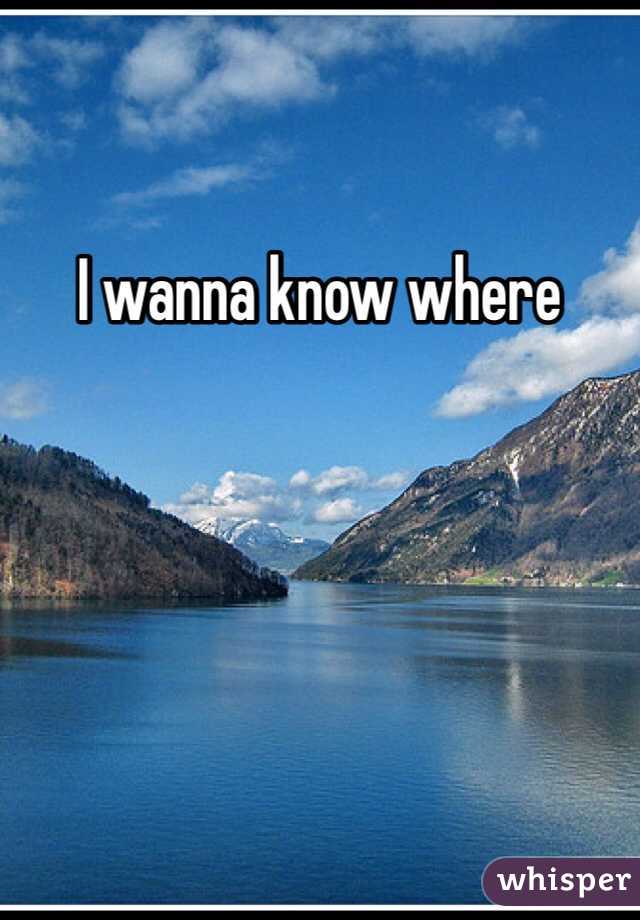 I wanna know where 