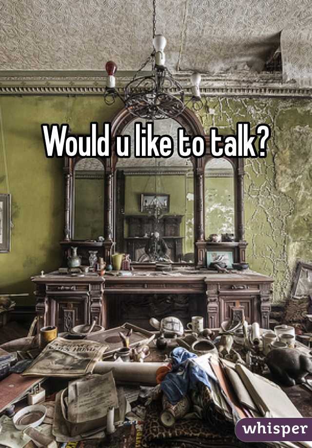Would u like to talk?