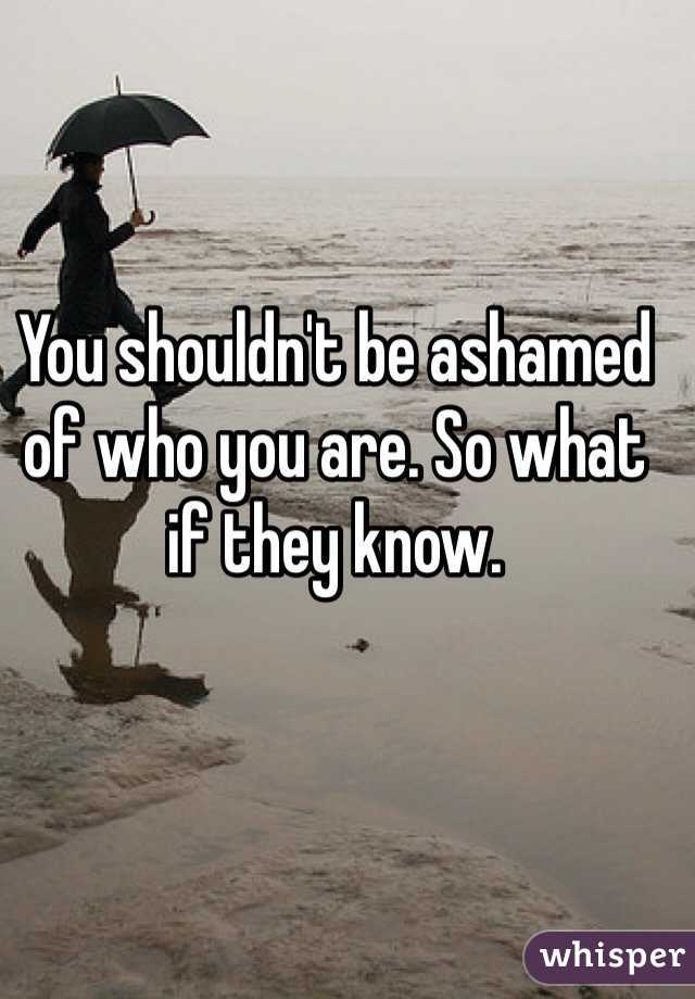You shouldn't be ashamed of who you are. So what if they know. 