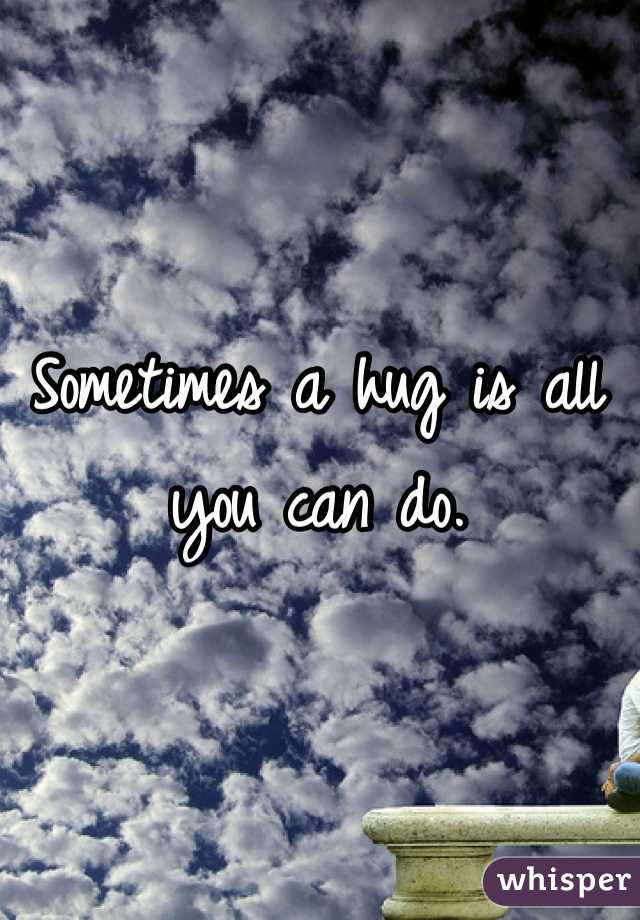 Sometimes a hug is all you can do.