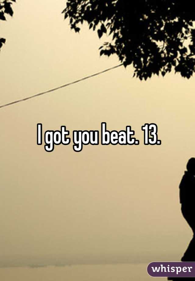I got you beat. 13.