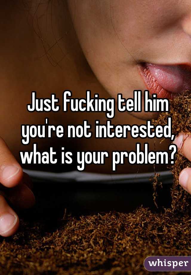 Just fucking tell him you're not interested, what is your problem?