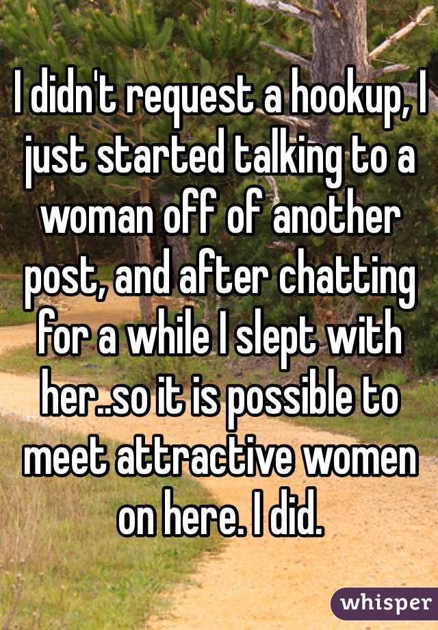 I didn't request a hookup, I just started talking to a woman off of another post, and after chatting for a while I slept with her..so it is possible to meet attractive women on here. I did.