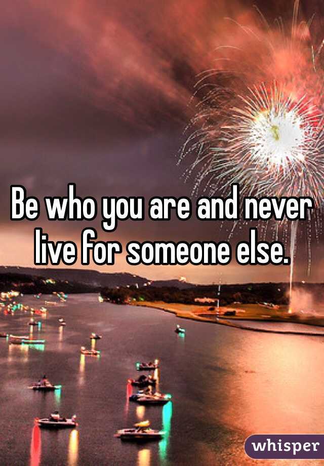 Be who you are and never live for someone else.