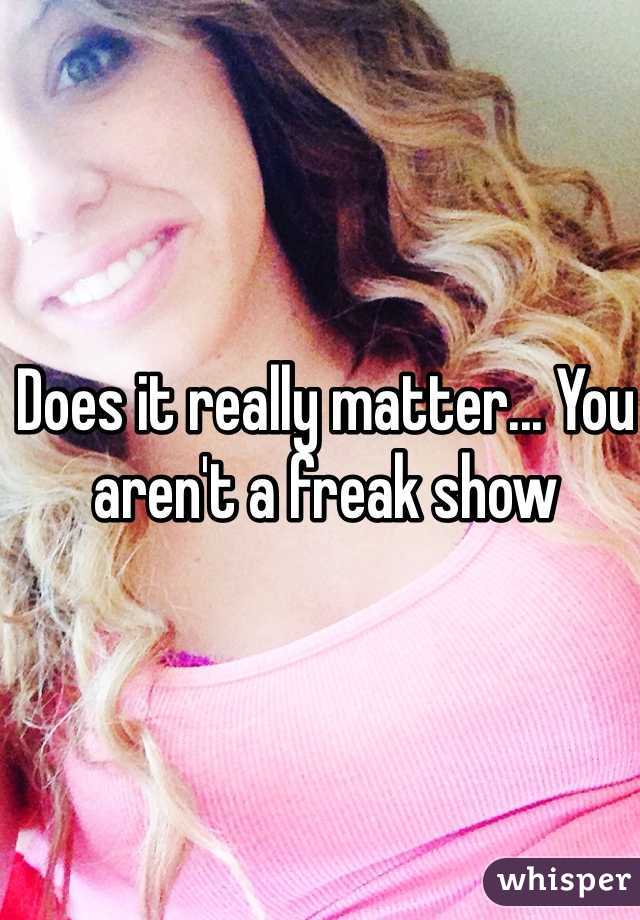 Does it really matter... You aren't a freak show