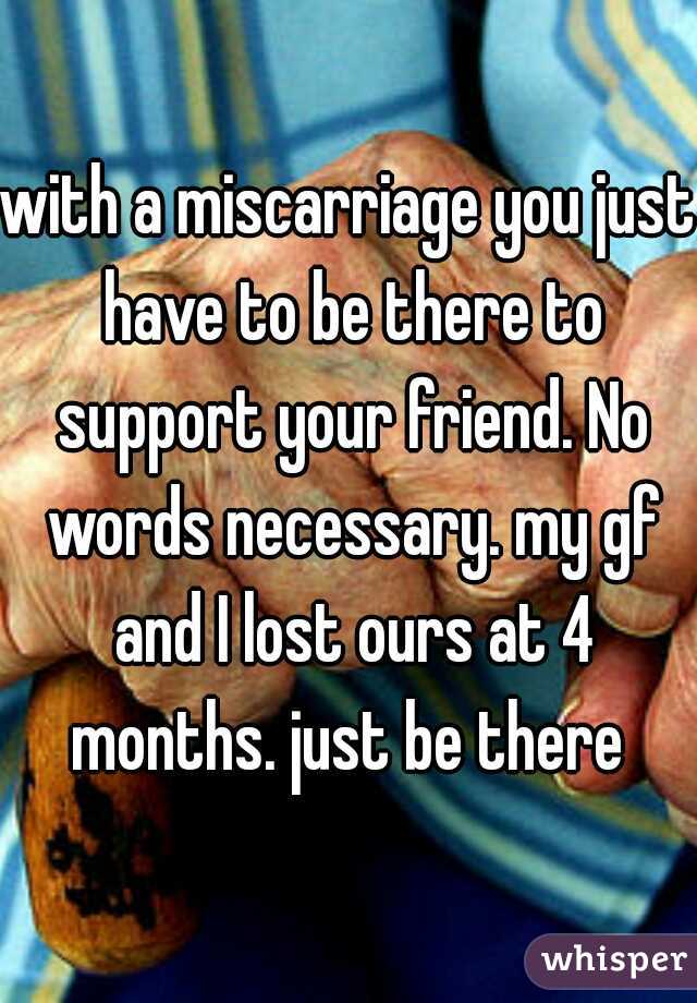 with a miscarriage you just have to be there to support your friend. No words necessary. my gf and I lost ours at 4 months. just be there 