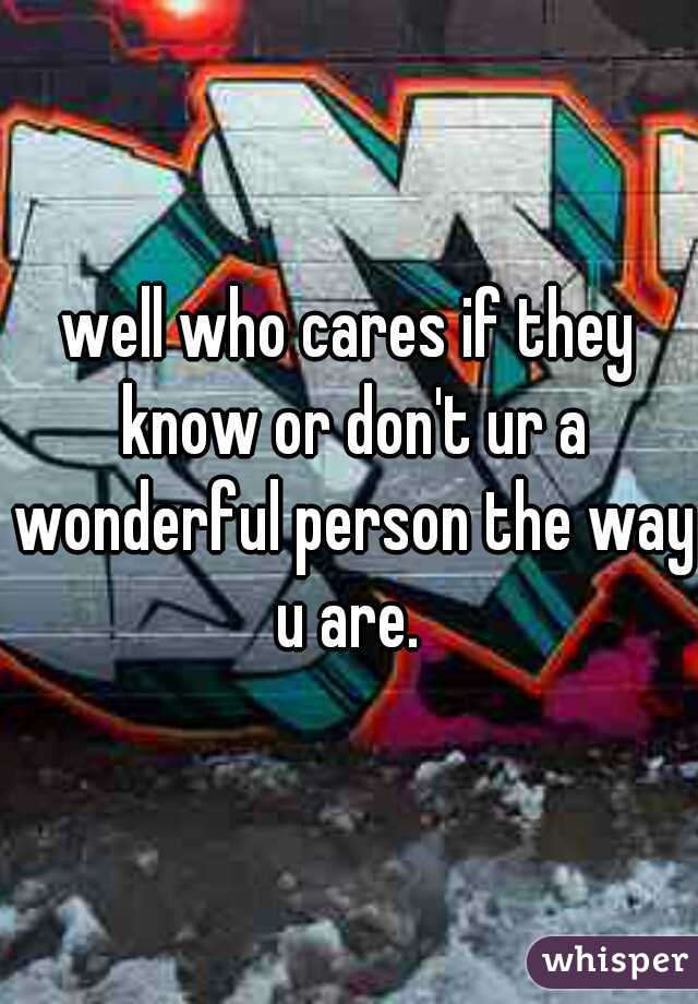 well who cares if they know or don't ur a wonderful person the way u are. 