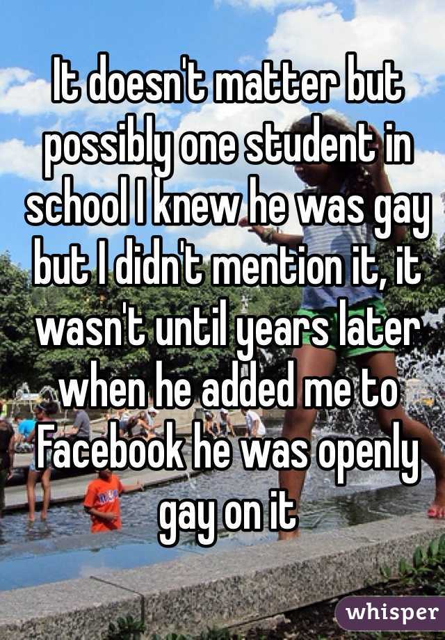 It doesn't matter but possibly one student in school I knew he was gay but I didn't mention it, it wasn't until years later when he added me to Facebook he was openly gay on it 