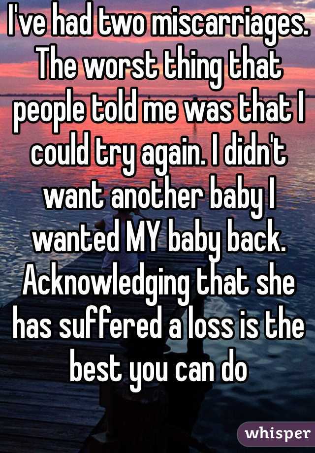 I've had two miscarriages. The worst thing that people told me was that I could try again. I didn't want another baby I wanted MY baby back. Acknowledging that she has suffered a loss is the best you can do 