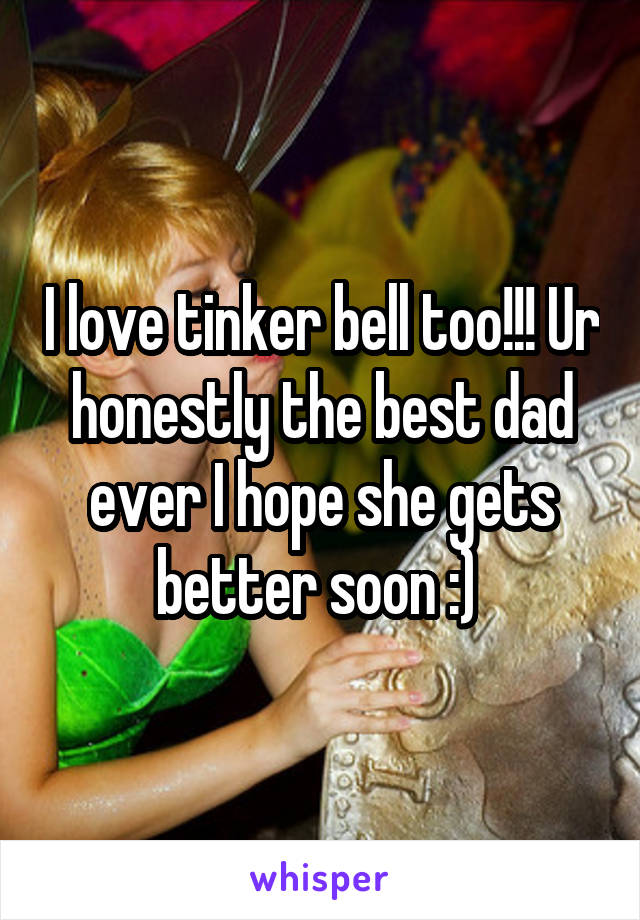 I love tinker bell too!!! Ur honestly the best dad ever I hope she gets better soon :) 