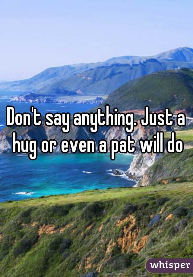 Don't say anything. Just a hug or even a pat will do