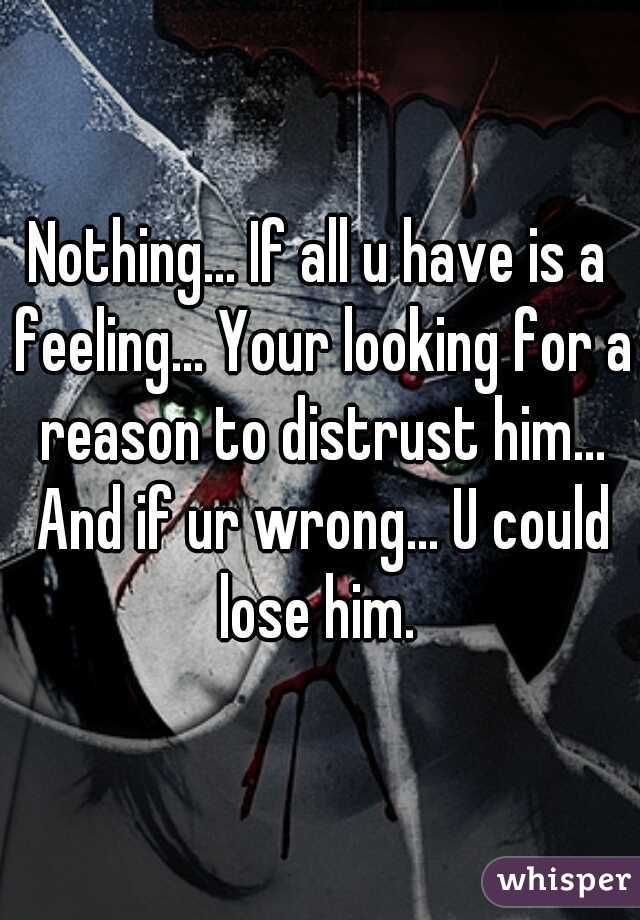 Nothing... If all u have is a feeling... Your looking for a reason to distrust him... And if ur wrong... U could lose him. 