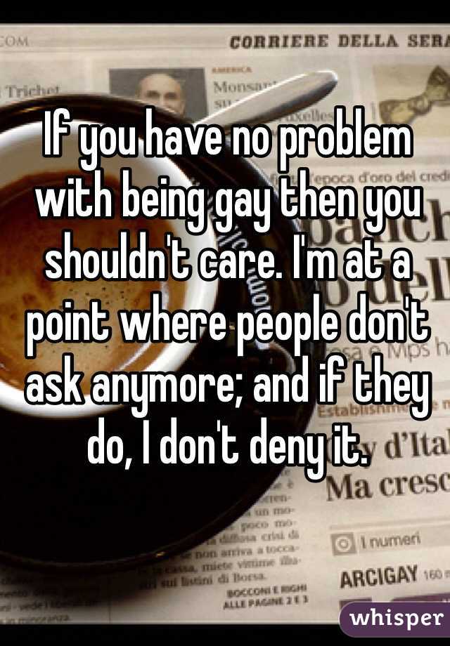 If you have no problem with being gay then you shouldn't care. I'm at a point where people don't ask anymore; and if they do, I don't deny it.