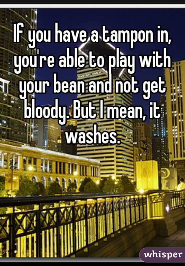 If you have a tampon in, you're able to play with your bean and not get bloody. But I mean, it washes. 