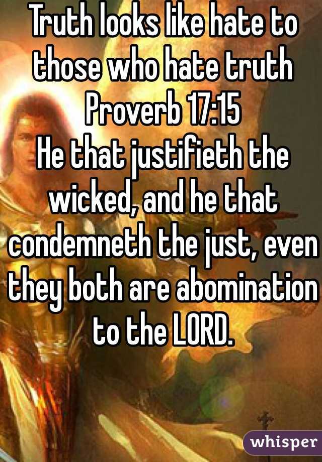 Truth looks like hate to those who hate truth
Proverb 17:15
He that justifieth the wicked, and he that condemneth the just, even they both are abomination to the LORD.
