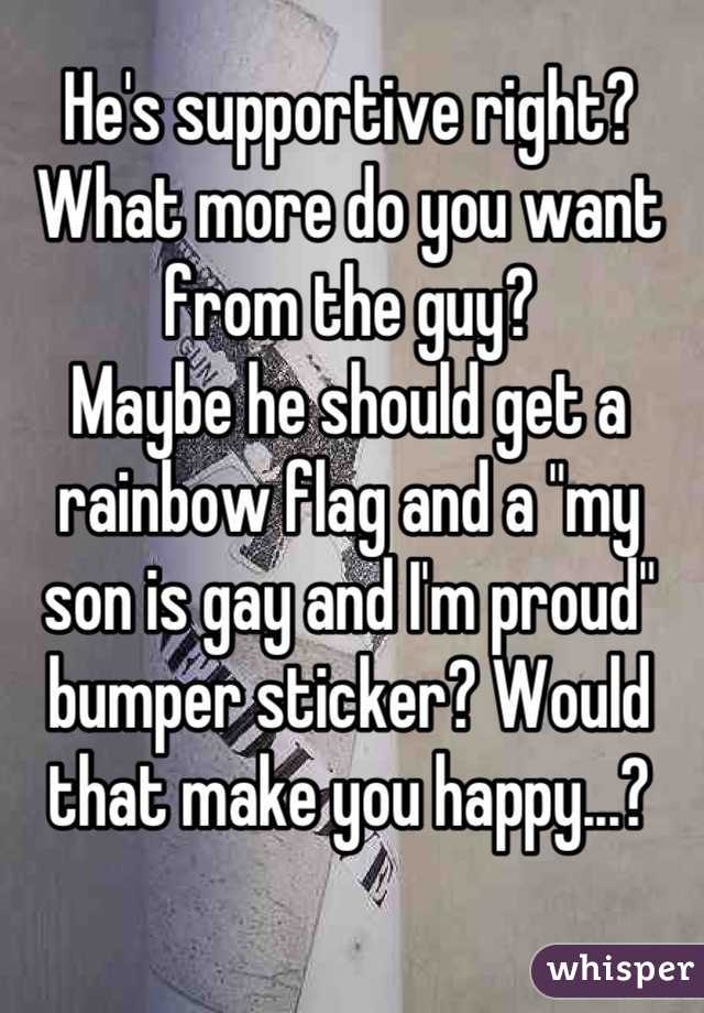 He's supportive right? What more do you want from the guy? 
Maybe he should get a rainbow flag and a "my son is gay and I'm proud" bumper sticker? Would that make you happy...?