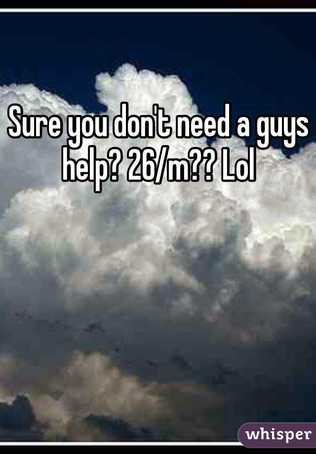 Sure you don't need a guys help? 26/m?? Lol