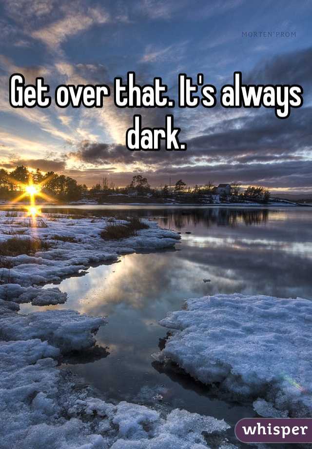 Get over that. It's always dark.