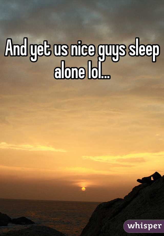And yet us nice guys sleep alone lol...