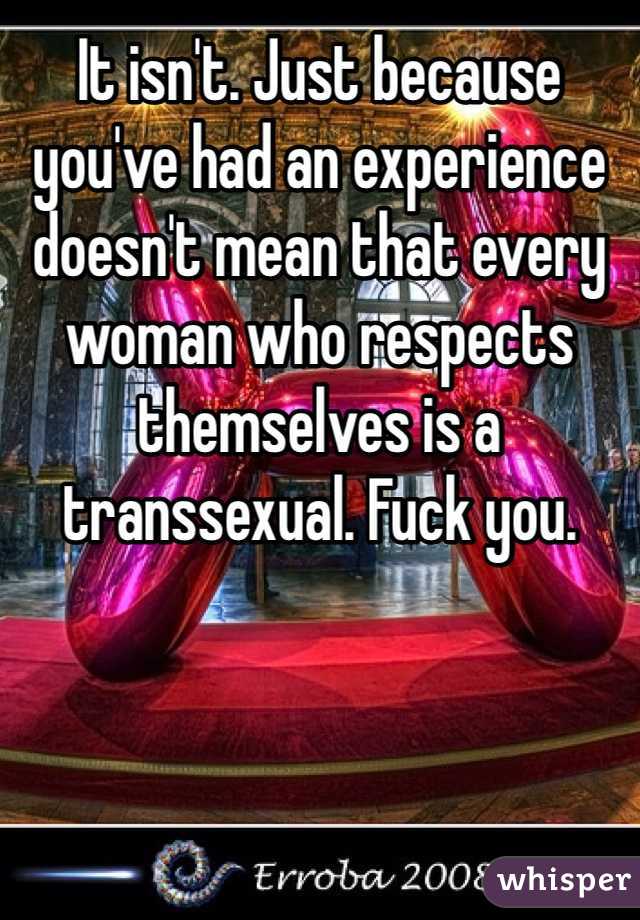 It isn't. Just because you've had an experience doesn't mean that every woman who respects themselves is a transsexual. Fuck you. 