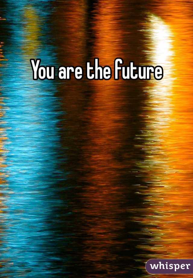 You are the future