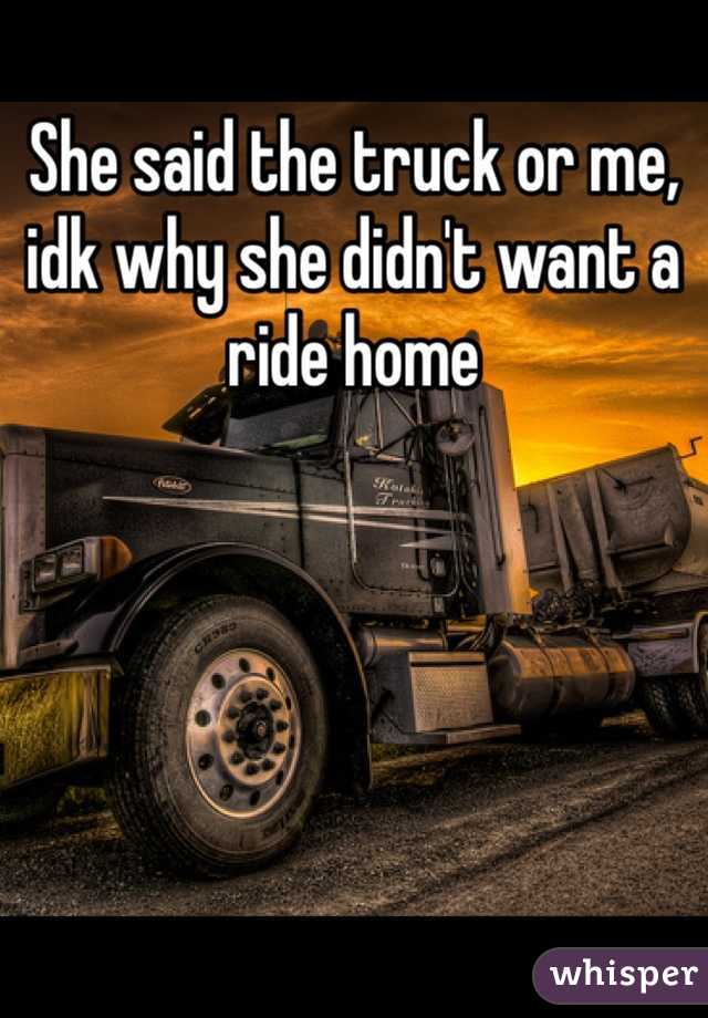 She said the truck or me, idk why she didn't want a ride home