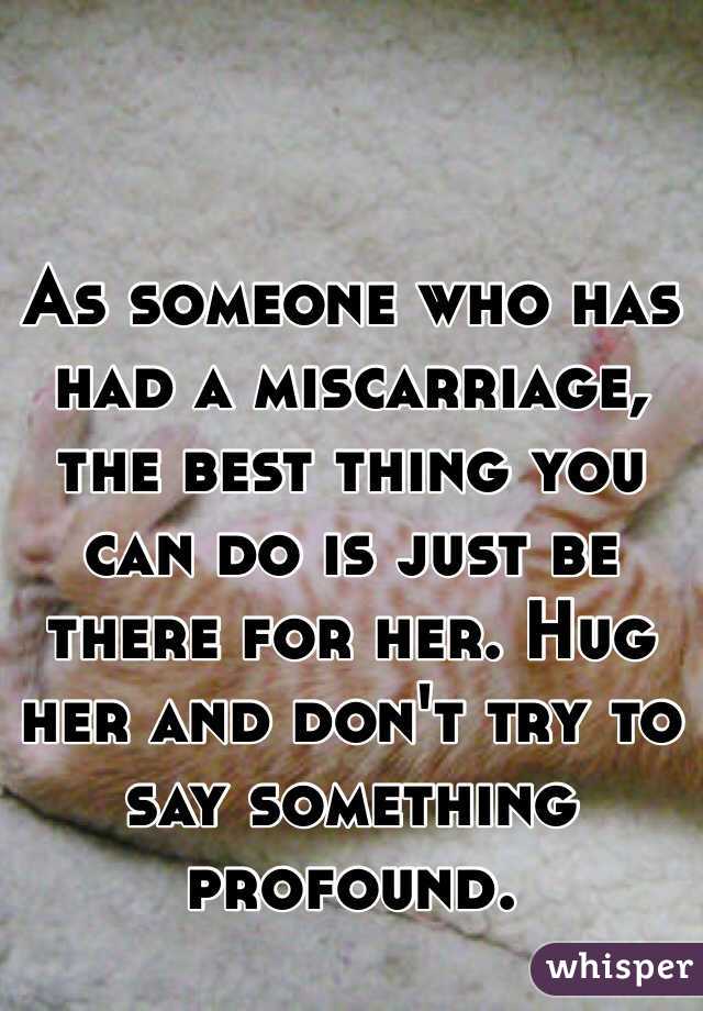 As someone who has had a miscarriage, the best thing you can do is just be there for her. Hug her and don't try to say something profound.