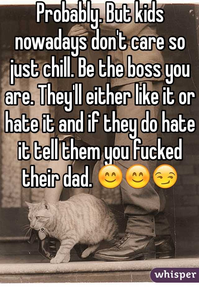 Probably. But kids nowadays don't care so just chill. Be the boss you are. They'll either like it or hate it and if they do hate it tell them you fucked their dad. 😊😊😏