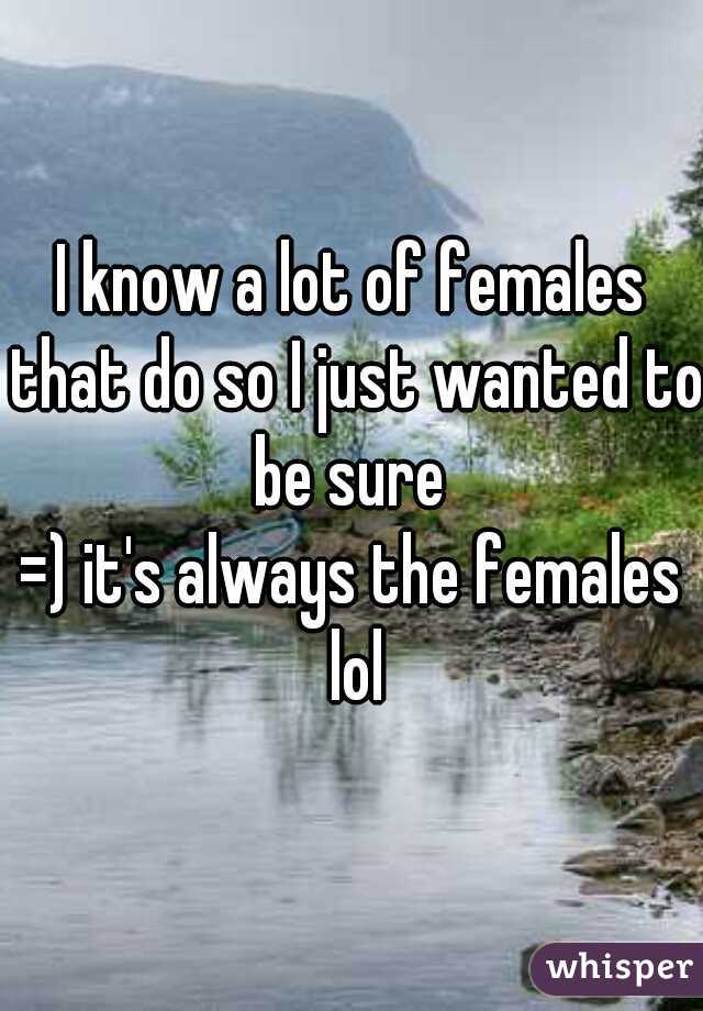 I know a lot of females that do so I just wanted to be sure 
=) it's always the females lol