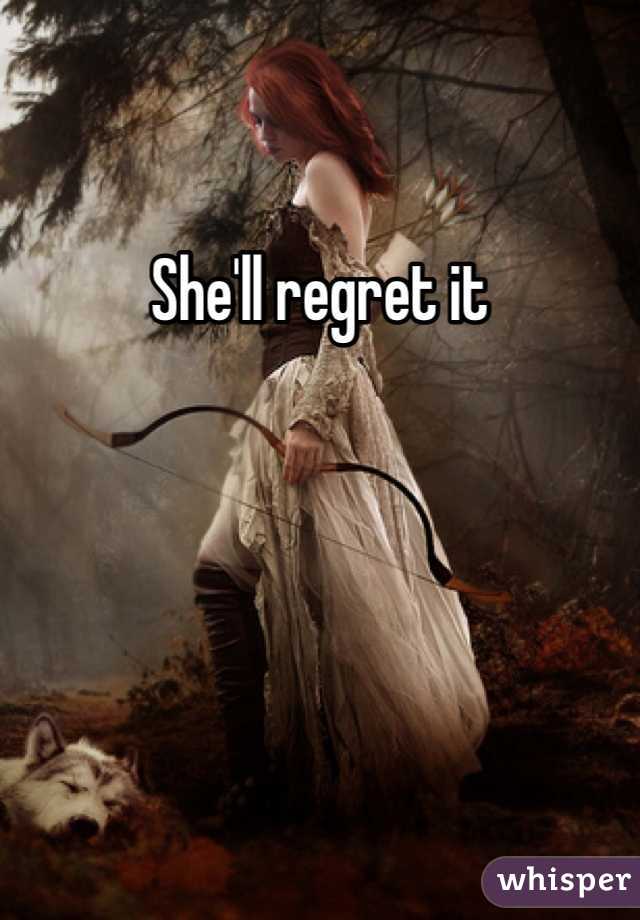 She'll regret it 