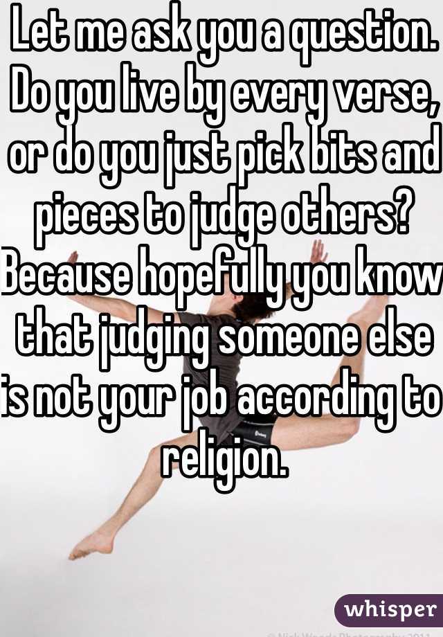 Let me ask you a question. Do you live by every verse, or do you just pick bits and pieces to judge others? Because hopefully you know that judging someone else is not your job according to religion. 