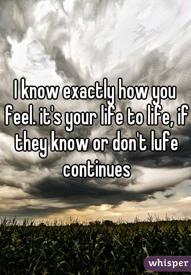 I know exactly how you feel. it's your life to life, if they know or don't lufe continues