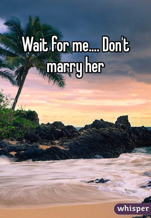 Wait for me.... Don't marry her 