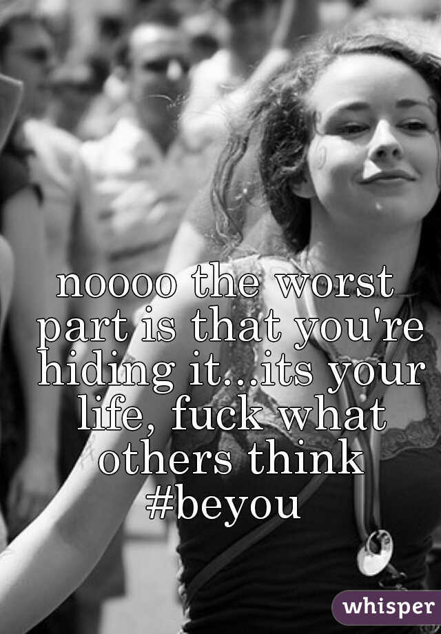 noooo the worst part is that you're hiding it...its your life, fuck what others think #beyou 