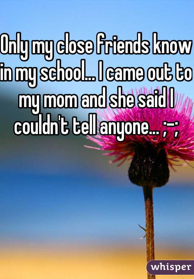 Only my close friends know in my school... I came out to my mom and she said I couldn't tell anyone... ;-;